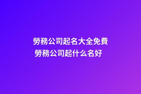 勞務公司起名大全免費 勞務公司起什么名好